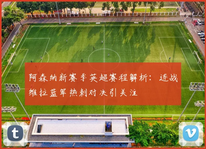 阿森纳新赛季英超赛程解析：连战维拉蓝军热刺对决引关注