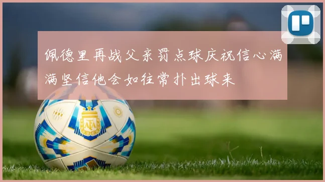 佩德里再战父亲罚点球庆祝信心满满坚信他会如往常扑出球来