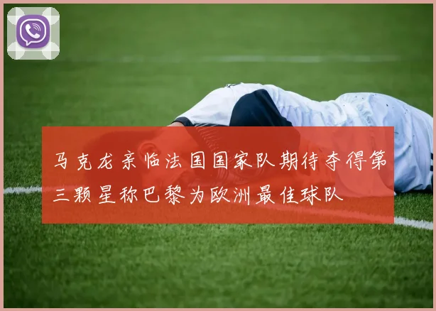 马克龙亲临法国国家队期待夺得第三颗星称巴黎为欧洲最佳球队