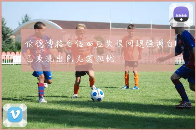 伦德博格自信回应失误问题强调自己表现出色无需担忧