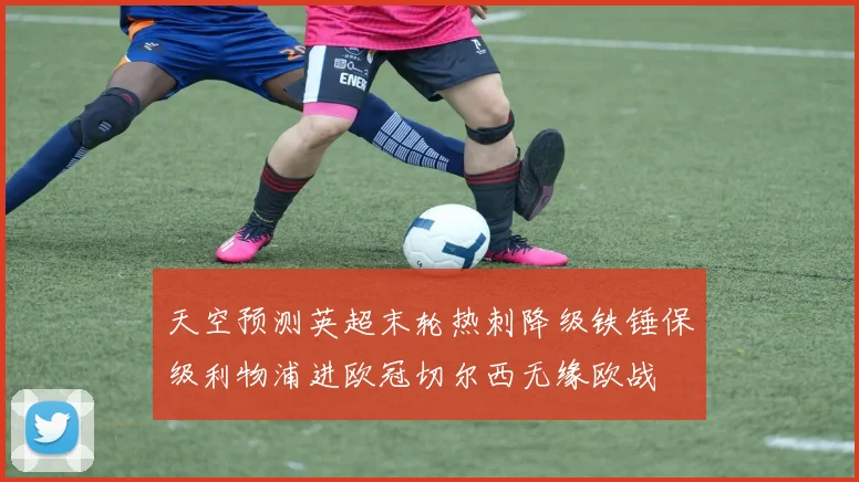 天空预测英超末轮热刺降级铁锤保级利物浦进欧冠切尔西无缘欧战