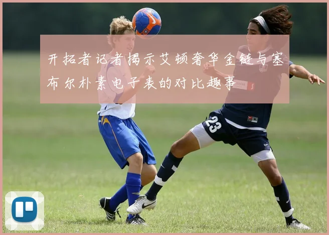 开拓者记者揭示艾顿奢华金链与塞布尔朴素电子表的对比趣事