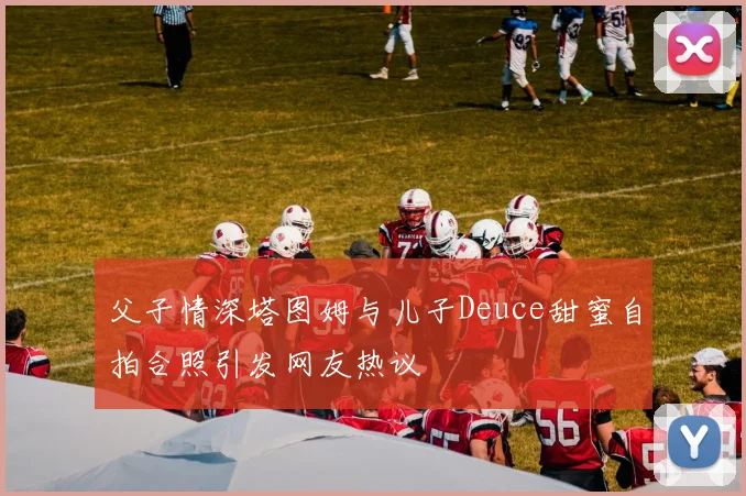 父子情深塔图姆与儿子Deuce甜蜜自拍合照引发网友热议