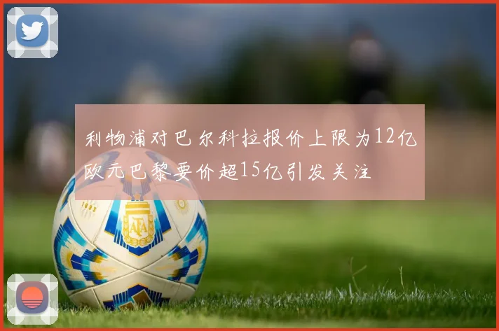 利物浦对巴尔科拉报价上限为12亿欧元巴黎要价超15亿引发关注