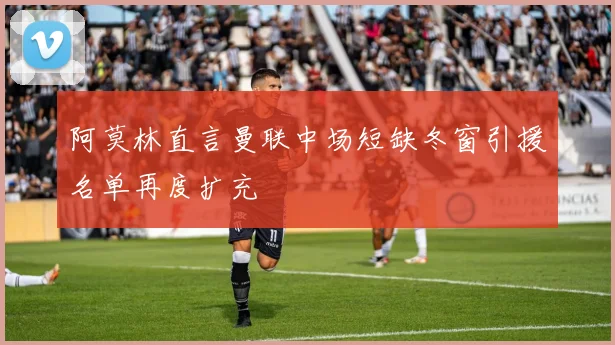 阿莫林直言曼联中场短缺冬窗引援名单再度扩充