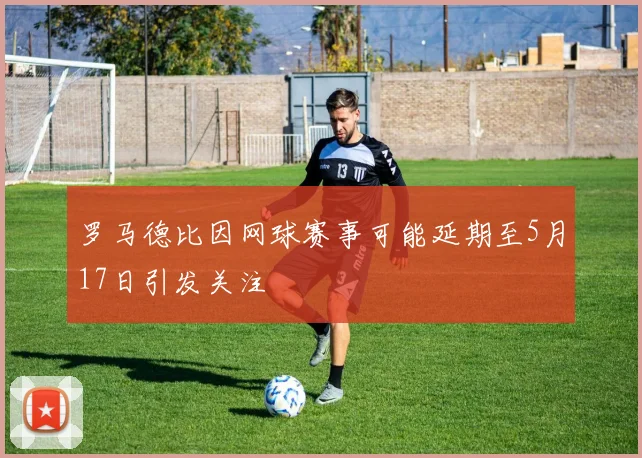罗马德比因网球赛事可能延期至5月17日引发关注