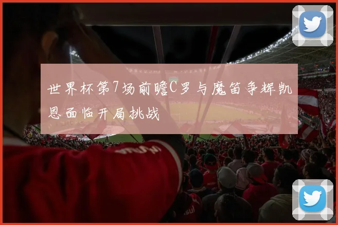 世界杯第7场前瞻C罗与魔笛争辉凯恩面临开局挑战