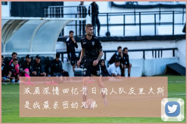 浓眉深情回忆昔日湖人队友里夫斯是我最亲密的兄弟