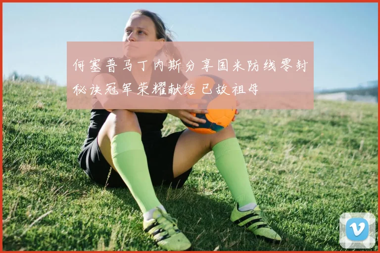 何塞普马丁内斯分享国米防线零封秘诀冠军荣耀献给已故祖母