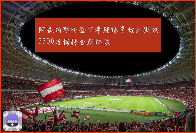 阿森纳即将签下希腊球员佐利斯创3500万镑转会新纪录