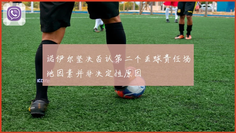 诺伊尔坚决否认第二个丢球责任场地因素并非决定性原因