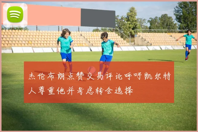 杰伦布朗点赞交易评论呼吁凯尔特人尊重他并考虑转会选择