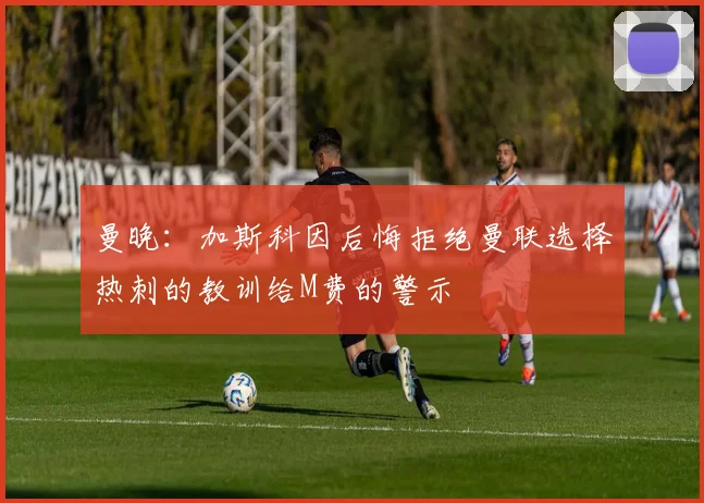 曼晚：加斯科因后悔拒绝曼联选择热刺的教训给M费的警示