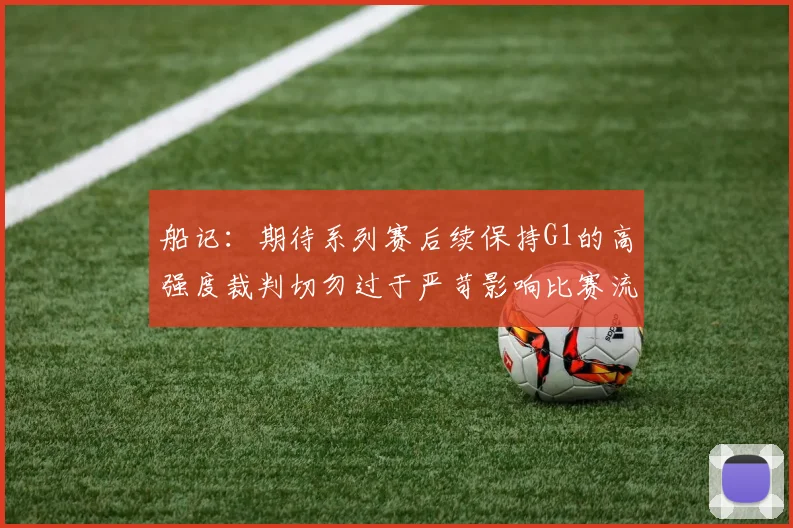 船记：期待系列赛后续保持G1的高强度裁判切勿过于严苛影响比赛流畅性