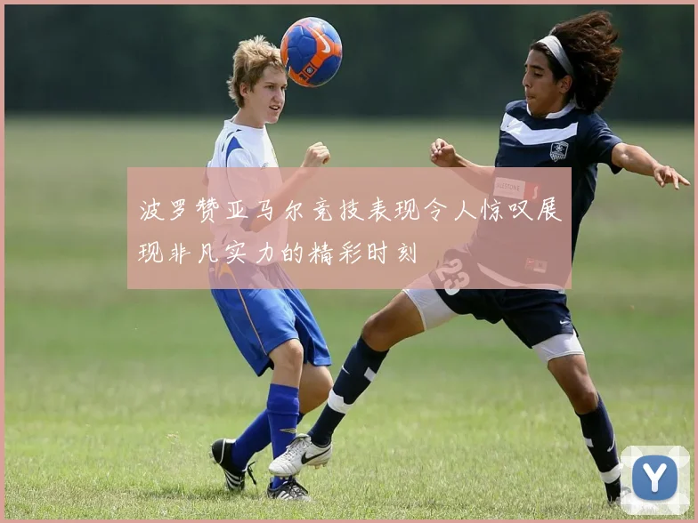 波罗赞亚马尔竞技表现令人惊叹展现非凡实力的精彩时刻