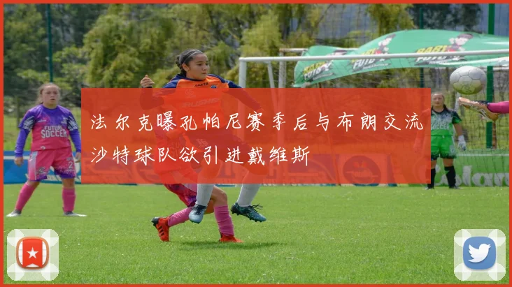 法尔克曝孔帕尼赛季后与布朗交流沙特球队欲引进戴维斯