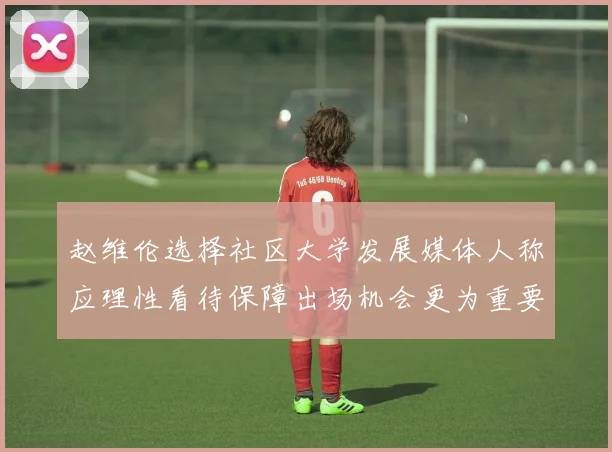 赵维伦选择社区大学发展媒体人称应理性看待保障出场机会更为重要