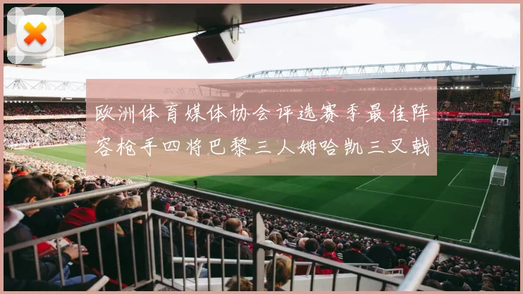 欧洲体育媒体协会评选赛季最佳阵容枪手四将巴黎三人姆哈凯三叉戟引关注