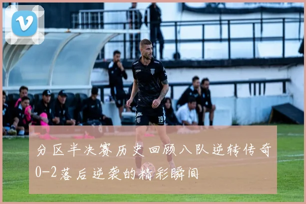 分区半决赛历史回顾八队逆转传奇0-2落后逆袭的精彩瞬间