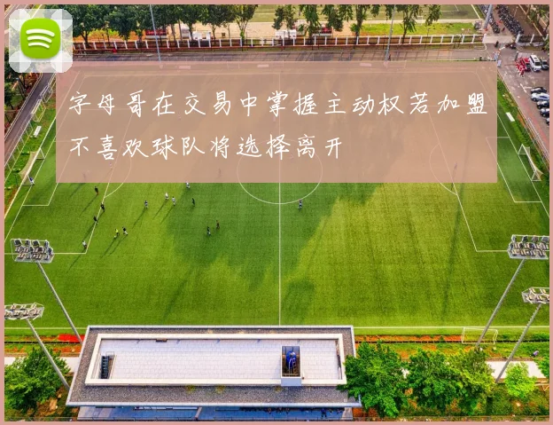 字母哥在交易中掌握主动权若加盟不喜欢球队将选择离开