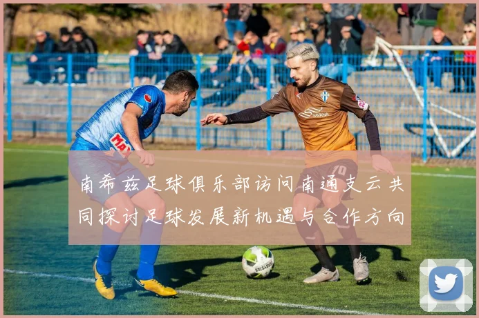 南希兹足球俱乐部访问南通支云共同探讨足球发展新机遇与合作方向