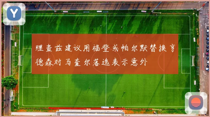 理查兹建议用福登或帕尔默替换亨德森对马奎尔落选表示意外